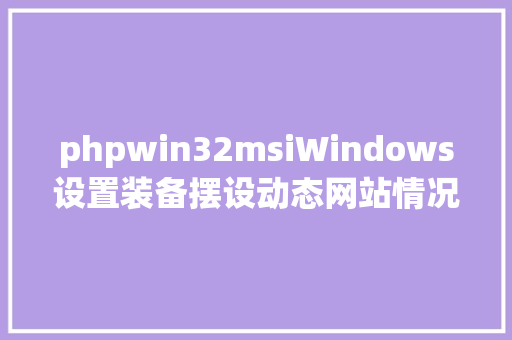 phpwin32msiWindows设置装备摆设动态网站情况 Python