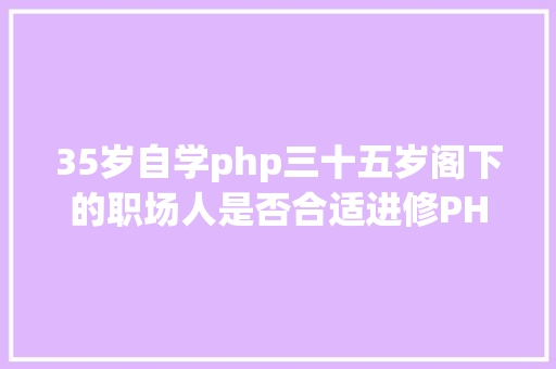 35岁自学php三十五岁阁下的职场人是否合适进修PHP说话 Bootstrap