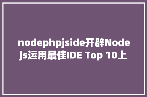 nodephpjside开辟Nodejs运用最佳IDE Top 10上