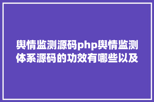 舆情监测源码php舆情监测体系源码的功效有哪些以及舆情监测的运用规模