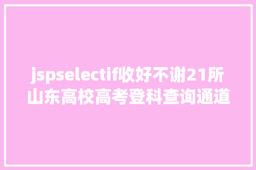 jspselectif收好不谢21所山东高校高考登科查询通道送给你