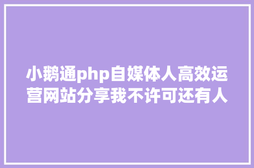 小鹅通php自媒体人高效运营网站分享我不许可还有人不知道