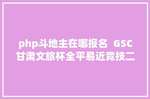 php斗地主在哪报名  GSC甘肃文旅杯全平易近竞技二打一欢快斗田主线上赛火热报名中