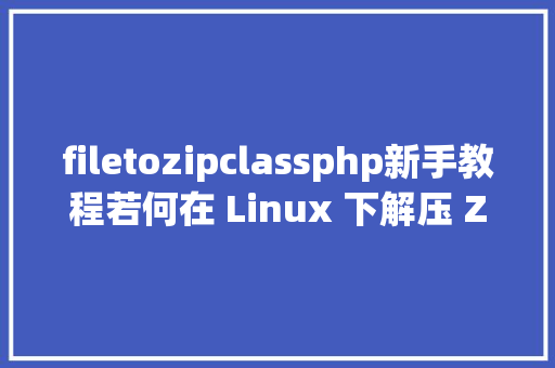 filetozipclassphp新手教程若何在 Linux 下解压 Zip 文件