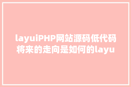 layuiPHP网站源码低代码将来的走向是如何的layui PHP 低代码低代码 Python