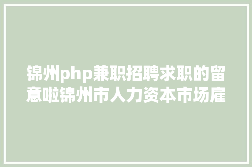 锦州php兼职招聘求职的留意啦锦州市人力资本市场雇用信息4月9日