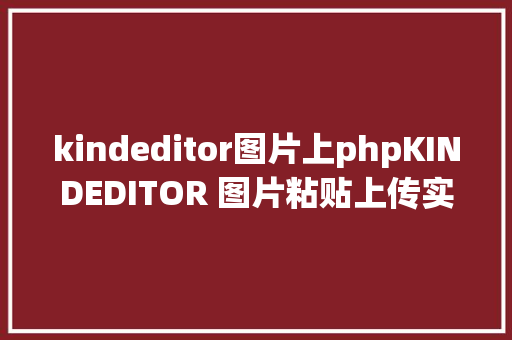 kindeditor图片上phpKINDEDITOR 图片粘贴上传实现图文粘贴