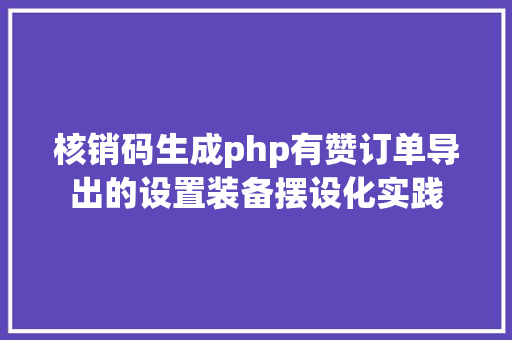 核销码生成php有赞订单导出的设置装备摆设化实践 PHP