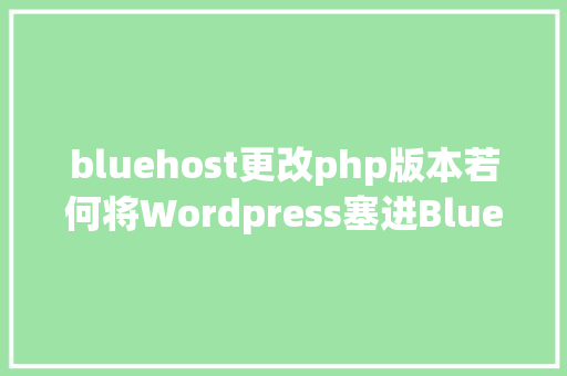 bluehost更改php版本若何将Wordpress塞进Bluehost React