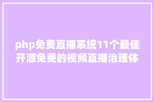 php免费直播系统11个最佳开源免费的视频直播治理体系接私活创业拿去改改 Java