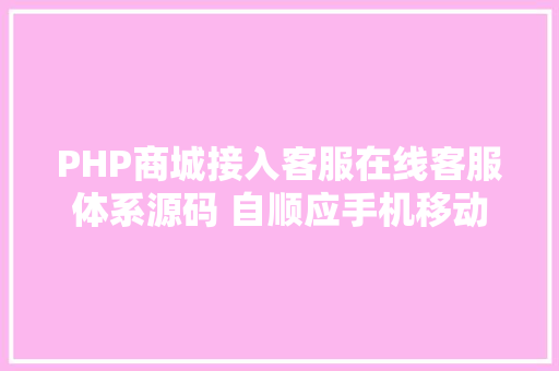 PHP商城接入客服在线客服体系源码 自顺应手机移动端 支撑多商家 带搭建教程 AJAX