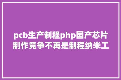 pcb生产制程php国产芯片制作竞争不再是制程纳米工艺而是晶体管密度谁做得多。