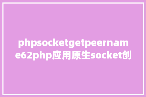 phpsocketgetpeername62php应用原生socket创立tcp办事