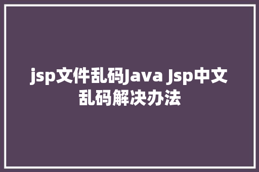 jsp文件乱码Java Jsp中文乱码解决办法