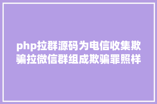 php拉群源码为电信收集欺骗拉微信群组成欺骗罪照样不法应用信息收集罪