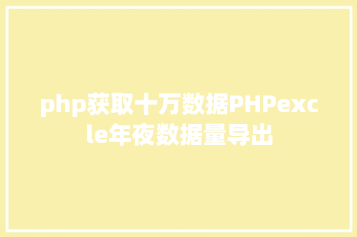 php获取十万数据PHPexcle年夜数据量导出 GraphQL