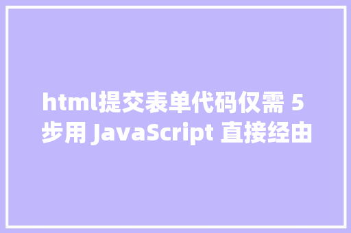 html提交表单代码仅需 5 步用 JavaScript 直接经由过程前端发送电子邮件