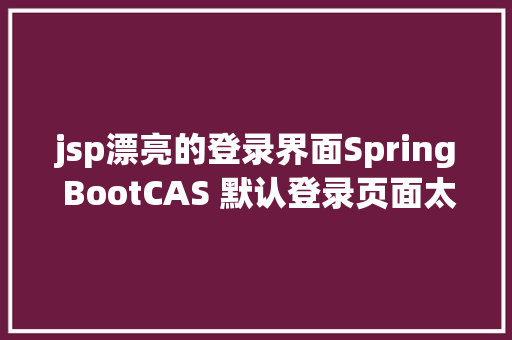 jsp漂亮的登录界面Spring BootCAS 默认登录页面太丑了怎么办 Node.js