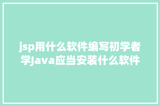 jsp用什么软件编写初学者学Java应当安装什么软件