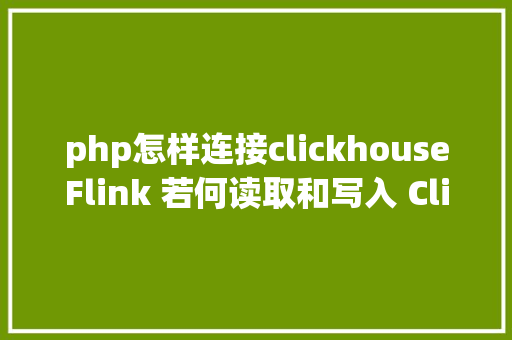 php怎样连接clickhouseFlink 若何读取和写入 Clickhouse NoSQL