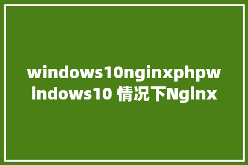 windows10nginxphpwindows10 情况下NginxPHPMySQL情况的搭建 SQL