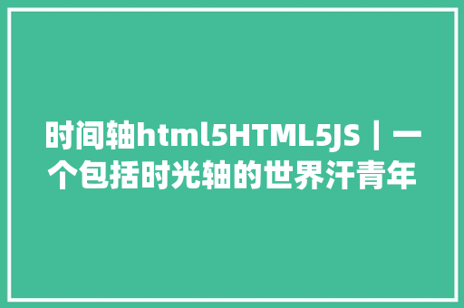 时间轴html5HTML5JS｜一个包括时光轴的世界汗青年表