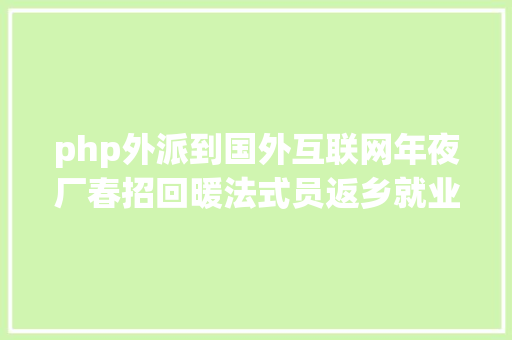 php外派到国外互联网年夜厂春招回暖法式员返乡就业跨境电商多岗亭抢人