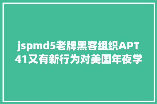 jspmd5老牌黑客组织APT41又有新行为对美国年夜学下手了