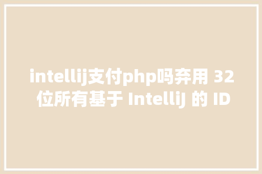 intellij支付php吗弃用 32 位所有基于 IntelliJ 的 IDE 将不再支撑 32 位操作体系