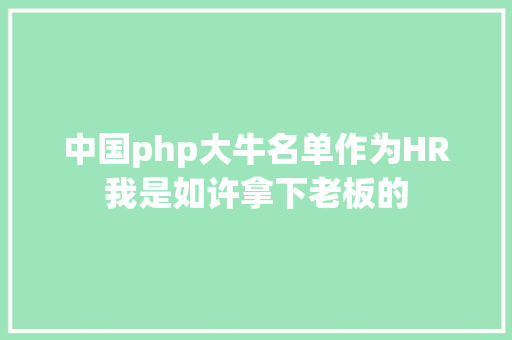 中国php大牛名单作为HR我是如许拿下老板的