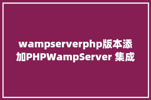 wampserverphp版本添加PHPWampServer 集成情况安装与设置装备摆设 Vue.js