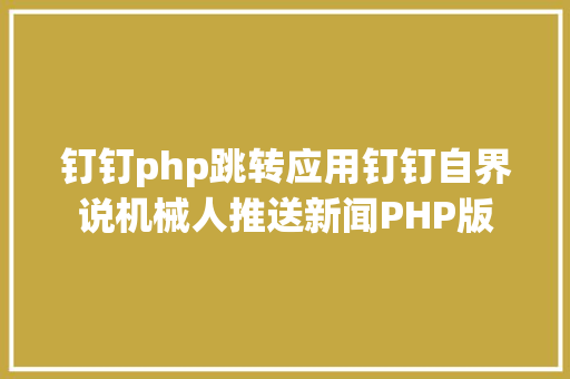 钉钉php跳转应用钉钉自界说机械人推送新闻PHP版 Webpack