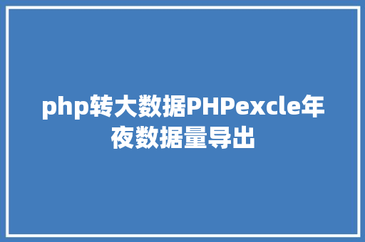 php转大数据PHPexcle年夜数据量导出 jQuery