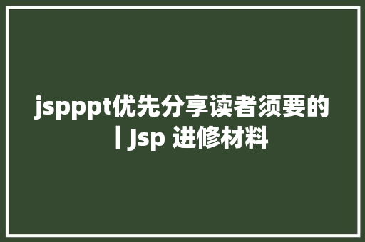 jspppt优先分享读者须要的｜Jsp 进修材料