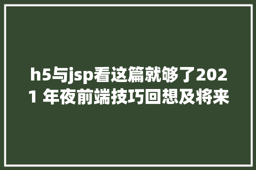 h5与jsp看这篇就够了2021 年夜前端技巧回想及将来瞻望