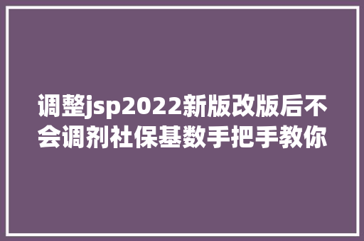 调整jsp2022新版改版后不会调剂社保基数手把手教你线上调剂