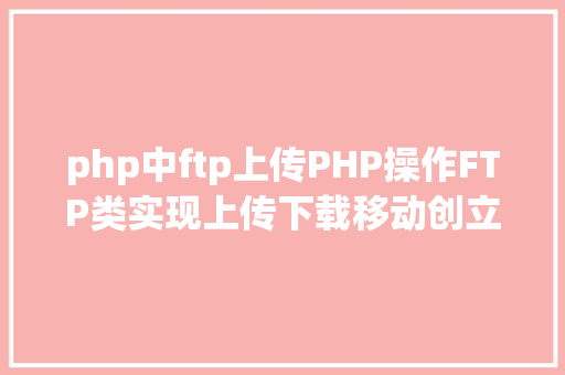 php中ftp上传PHP操作FTP类实现上传下载移动创立的办法