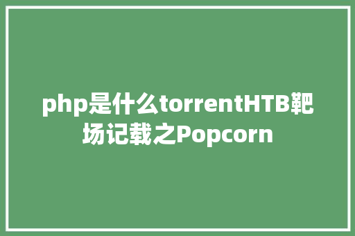 php是什么torrentHTB靶场记载之Popcorn