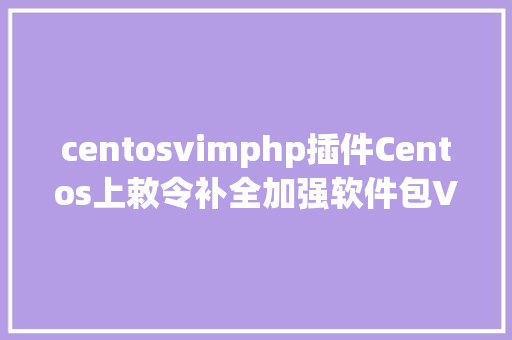 centosvimphp插件Centos上敕令补全加强软件包Vim文本编纂器的安装Kali与编程