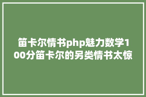 笛卡尔情书php魅力数学100分笛卡尔的另类情书太惊艳了你能看懂吗