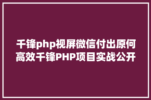 千锋php视屏微信付出原何高效千锋PHP项目实战公开课带你解密