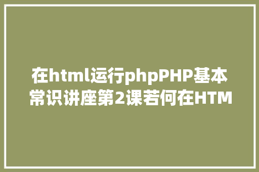 在html运行phpPHP基本常识讲座第2课若何在HTML页面中嵌入PHP代码 Angular