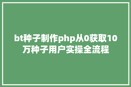 bt种子制作php从0获取10万种子用户实操全流程