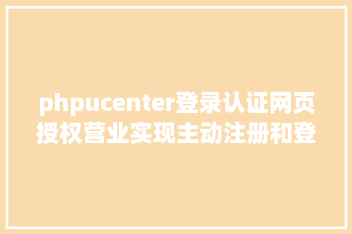 phpucenter登录认证网页授权营业实现主动注册和登录全进程