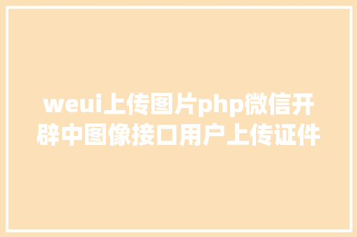 weui上传图片php微信开辟中图像接口用户上传证件信息页面设计 JavaScript