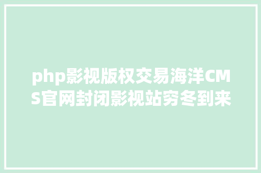 php影视版权交易海洋CMS官网封闭影视站穷冬到来了互联网版权越来越正规