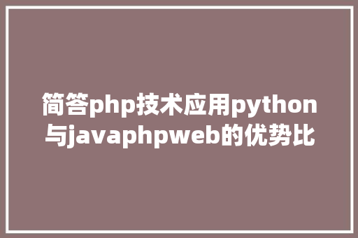 简答php技术应用python与javaphpweb的优势比较各类说话不要引起惊恐哈