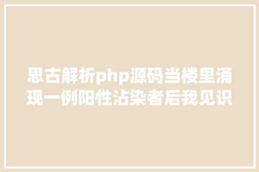 思古解析php源码当楼里涌现一例阳性沾染者后我见识到了邻人们的有爱和鬼才