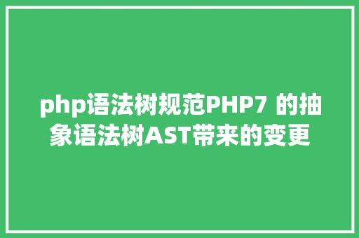 php语法树规范PHP7 的抽象语法树AST带来的变更 AJAX