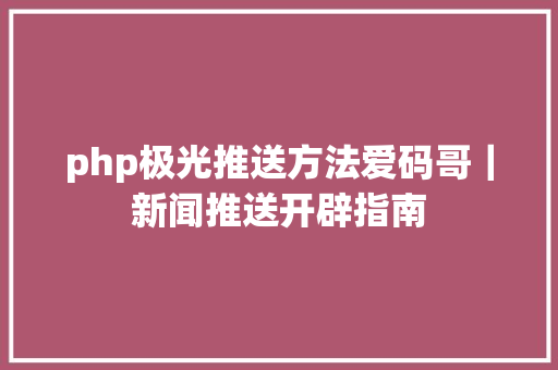 php极光推送方法爱码哥｜新闻推送开辟指南 NoSQL